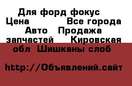 Для форд фокус  › Цена ­ 5 000 - Все города Авто » Продажа запчастей   . Кировская обл.,Шишканы слоб.